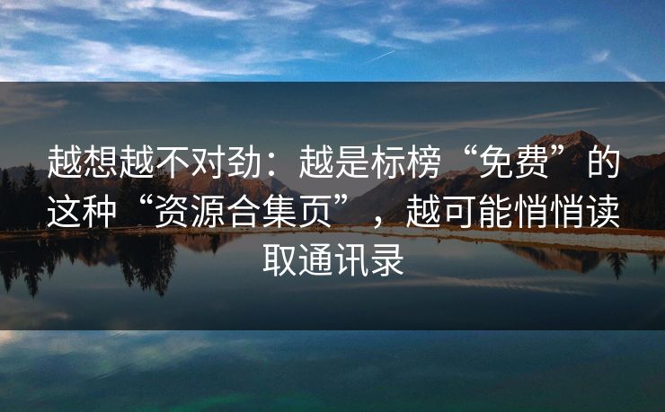 越想越不对劲：越是标榜“免费”的这种“资源合集页”，越可能悄悄读取通讯录