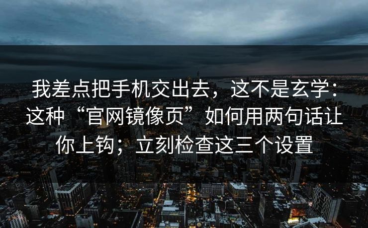 我差点把手机交出去，这不是玄学：这种“官网镜像页”如何用两句话让你上钩；立刻检查这三个设置