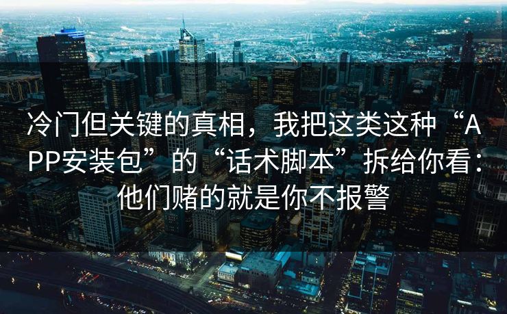 冷门但关键的真相，我把这类这种“APP安装包”的“话术脚本”拆给你看：他们赌的就是你不报警
