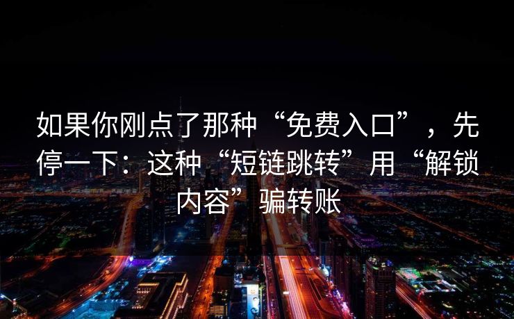 如果你刚点了那种“免费入口”，先停一下：这种“短链跳转”用“解锁内容”骗转账