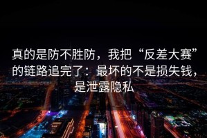 真的是防不胜防，我把“反差大赛”的链路追完了：最坏的不是损失钱，是泄露隐私