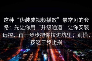 这种“伪装成视频播放”最常见的套路：先让你用“升级通道”让你安装远控，再一步步把你拉进坑里；别慌，按这三步止损