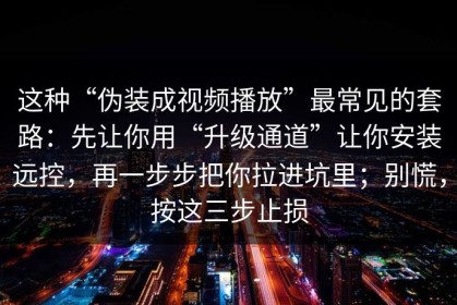 这种“伪装成视频播放”最常见的套路：先让你用“升级通道”让你安装远控，再一步步把你拉进坑里；别慌，按这三步止损