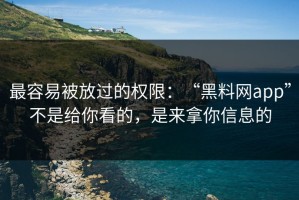 最容易被放过的权限：“黑料网app”不是给你看的，是来拿你信息的