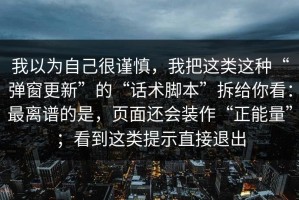 我以为自己很谨慎，我把这类这种“弹窗更新”的“话术脚本”拆给你看：最离谱的是，页面还会装作“正能量”；看到这类提示直接退出
