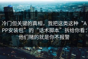 冷门但关键的真相，我把这类这种“APP安装包”的“话术脚本”拆给你看：他们赌的就是你不报警