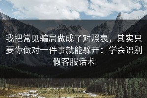 我把常见骗局做成了对照表，其实只要你做对一件事就能躲开：学会识别假客服话术