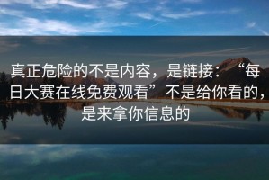 真正危险的不是内容，是链接：“每日大赛在线免费观看”不是给你看的，是来拿你信息的