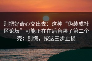 别把好奇心交出去：这种“伪装成社区论坛”可能正在在后台装了第二个壳；别慌，按这三步止损