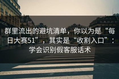 群里流出的避坑清单，你以为是“每日大赛51”，其实是“收割入口”：学会识别假客服话术