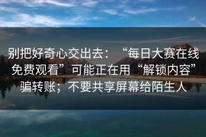 别把好奇心交出去：“每日大赛在线免费观看”可能正在用“解锁内容”骗转账；不要共享屏幕给陌生人