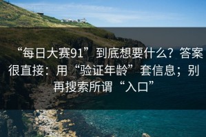 “每日大赛91”到底想要什么？答案很直接：用“验证年龄”套信息；别再搜索所谓“入口”