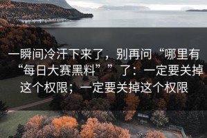 一瞬间冷汗下来了，别再问“哪里有“每日大赛黑料””了：一定要关掉这个权限；一定要关掉这个权限
