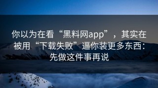 你以为在看“黑料网app”，其实在被用“下载失败”逼你装更多东西：先做这件事再说