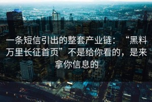一条短信引出的整套产业链：“黑料万里长征首页”不是给你看的，是来拿你信息的