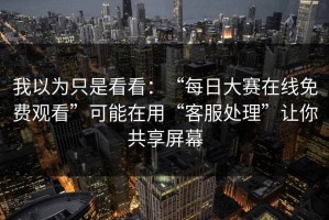 我以为只是看看：“每日大赛在线免费观看”可能在用“客服处理”让你共享屏幕