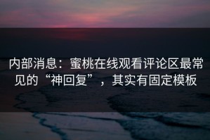 内部消息：蜜桃在线观看评论区最常见的“神回复”，其实有固定模板