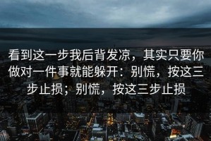 看到这一步我后背发凉，其实只要你做对一件事就能躲开：别慌，按这三步止损；别慌，按这三步止损