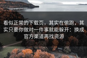 看似正常的下载页，其实在偷跑，其实只要你做对一件事就能躲开：换成官方渠道再找资源