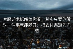客服话术拆解给你看，其实只要你做对一件事就能躲开：把支付渠道先冻结