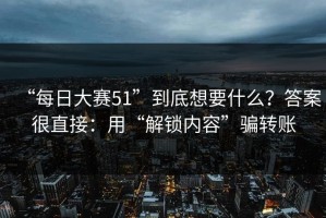 “每日大赛51”到底想要什么？答案很直接：用“解锁内容”骗转账
