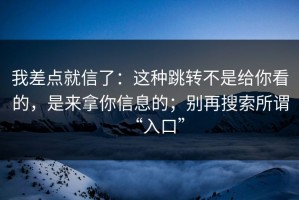 我差点就信了：这种跳转不是给你看的，是来拿你信息的；别再搜索所谓“入口”