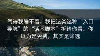 气得我睡不着，我把这类这种“入口导航”的“话术脚本”拆给你看：你以为是免费，其实是筛选