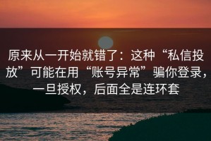 原来从一开始就错了：这种“私信投放”可能在用“账号异常”骗你登录，一旦授权，后面全是连环套
