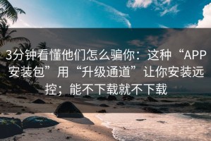3分钟看懂他们怎么骗你：这种“APP安装包”用“升级通道”让你安装远控；能不下载就不下载