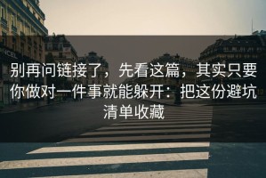 别再问链接了，先看这篇，其实只要你做对一件事就能躲开：把这份避坑清单收藏