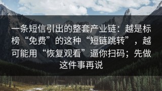 一条短信引出的整套产业链：越是标榜“免费”的这种“短链跳转”，越可能用“恢复观看”逼你扫码；先做这件事再说