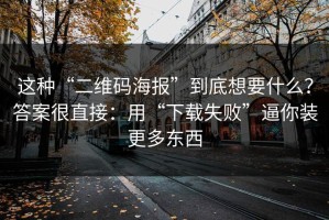这种“二维码海报”到底想要什么？答案很直接：用“下载失败”逼你装更多东西
