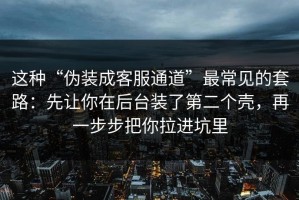 这种“伪装成客服通道”最常见的套路：先让你在后台装了第二个壳，再一步步把你拉进坑里