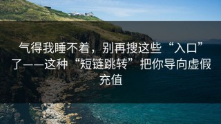 气得我睡不着，别再搜这些“入口”了——这种“短链跳转”把你导向虚假充值