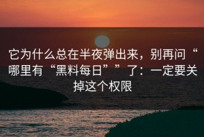 它为什么总在半夜弹出来，别再问“哪里有“黑料每日””了：一定要关掉这个权限