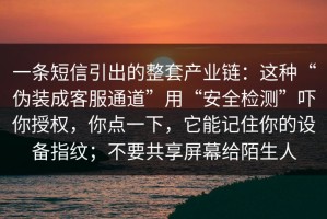 一条短信引出的整套产业链：这种“伪装成客服通道”用“安全检测”吓你授权，你点一下，它能记住你的设备指纹；不要共享屏幕给陌生人
