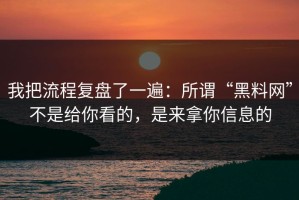 我把流程复盘了一遍：所谓“黑料网”不是给你看的，是来拿你信息的