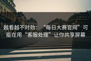 越看越不对劲：“每日大赛官网”可能在用“客服处理”让你共享屏幕