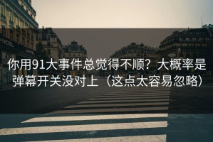 你用91大事件总觉得不顺？大概率是弹幕开关没对上（这点太容易忽略）