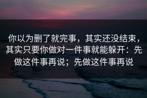 你以为删了就完事，其实还没结束，其实只要你做对一件事就能躲开：先做这件事再说；先做这件事再说