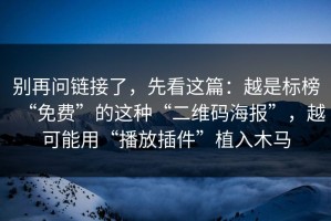 别再问链接了，先看这篇：越是标榜“免费”的这种“二维码海报”，越可能用“播放插件”植入木马