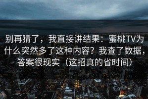 别再猜了，我直接讲结果：蜜桃TV为什么突然多了这种内容？我查了数据，答案很现实（这招真的省时间）
