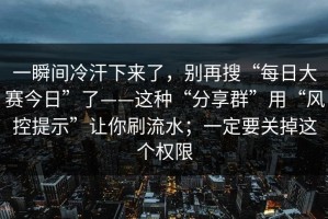 一瞬间冷汗下来了，别再搜“每日大赛今日”了——这种“分享群”用“风控提示”让你刷流水；一定要关掉这个权限