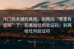 冷门但关键的真相，别再问“哪里有官网”了：别再给任何验证码；别再给任何验证码