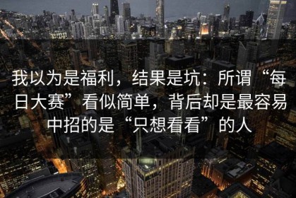 我以为是福利，结果是坑：所谓“每日大赛”看似简单，背后却是最容易中招的是“只想看看”的人