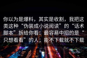 你以为是爆料，其实是收割，我把这类这种“伪装成小说阅读”的“话术脚本”拆给你看：最容易中招的是“只想看看”的人；能不下载就不下载