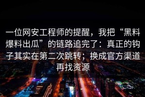 一位网安工程师的提醒，我把“黑料爆料出瓜”的链路追完了：真正的钩子其实在第二次跳转；换成官方渠道再找资源