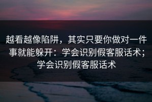 越看越像陷阱，其实只要你做对一件事就能躲开：学会识别假客服话术；学会识别假客服话术