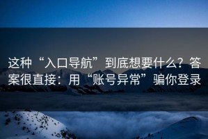 这种“入口导航”到底想要什么？答案很直接：用“账号异常”骗你登录