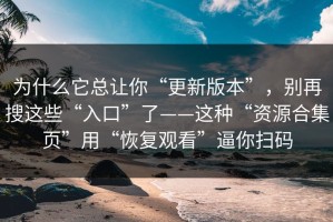 为什么它总让你“更新版本”，别再搜这些“入口”了——这种“资源合集页”用“恢复观看”逼你扫码